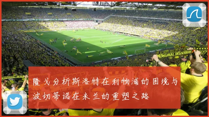 隆戈分析斯洛特在利物浦的困境与波切蒂诺在米兰的重塑之路