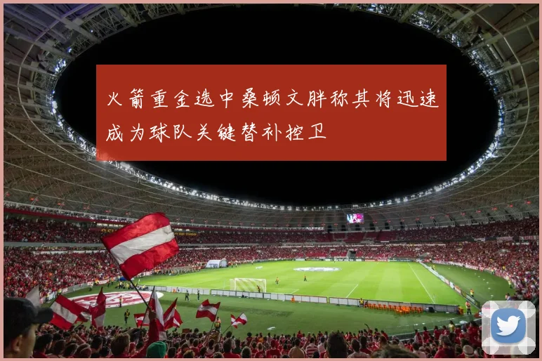 火箭重金选中桑顿文胖称其将迅速成为球队关键替补控卫
