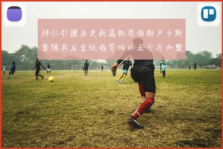 拜仁引援历史新篇凯恩领衔卢卡斯紧随其后金玟哉等均以五千万加盟