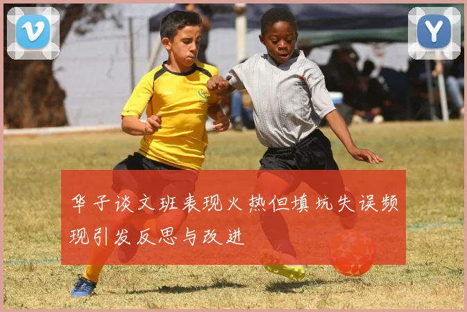 华子谈文班表现火热但填坑失误频现引发反思与改进