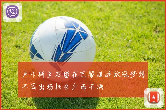 卢卡斯坚定留在巴黎追逐欧冠梦想不因出场机会少而不满