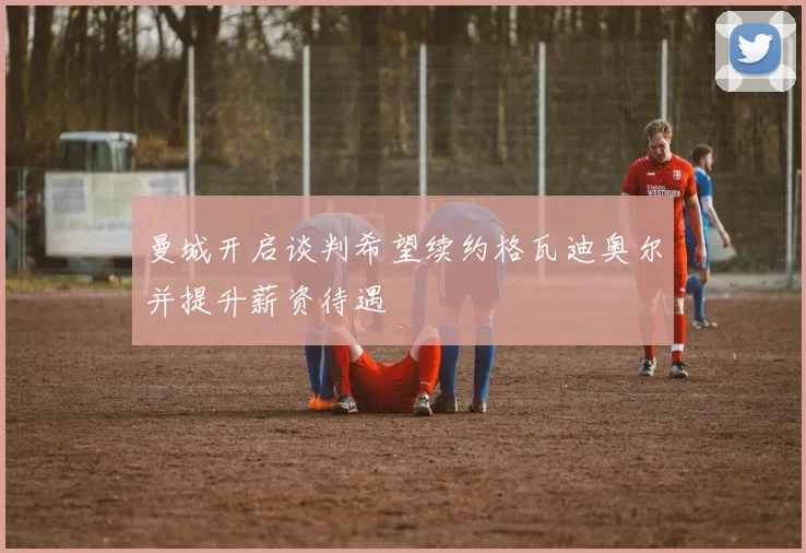 曼城开启谈判希望续约格瓦迪奥尔并提升薪资待遇
