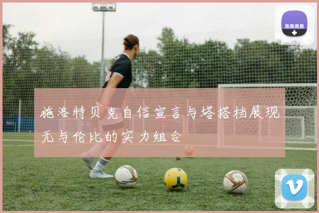 施洛特贝克自信宣言与塔搭档展现无与伦比的实力组合