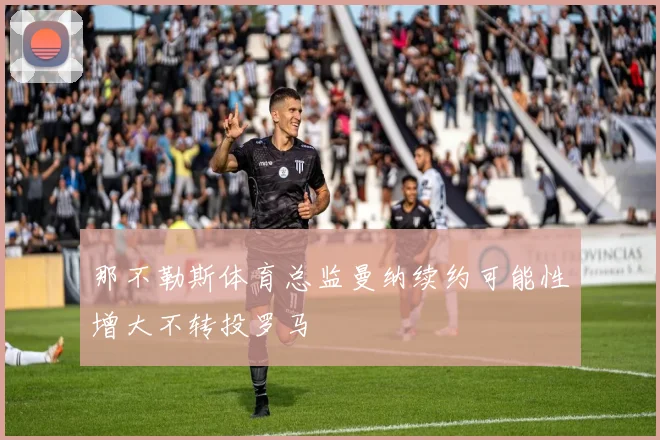 那不勒斯体育总监曼纳续约可能性增大不转投罗马