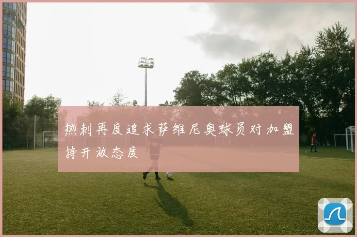 热刺再度追求萨维尼奥球员对加盟持开放态度