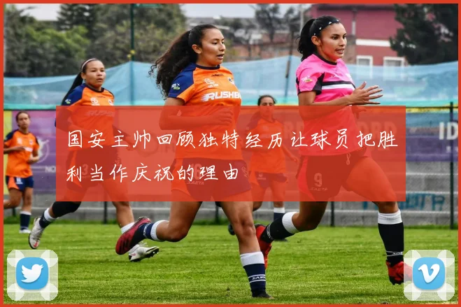 国安主帅回顾独特经历让球员把胜利当作庆祝的理由