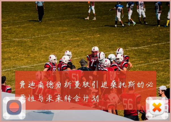 费迪南德分析曼联引进桑托斯的必要性与未来转会计划