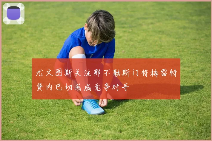 尤文图斯关注那不勒斯门将梅雷特费内巴切或成竞争对手