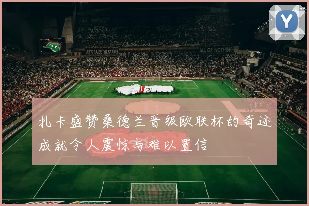 扎卡盛赞桑德兰晋级欧联杯的奇迹成就令人震惊与难以置信