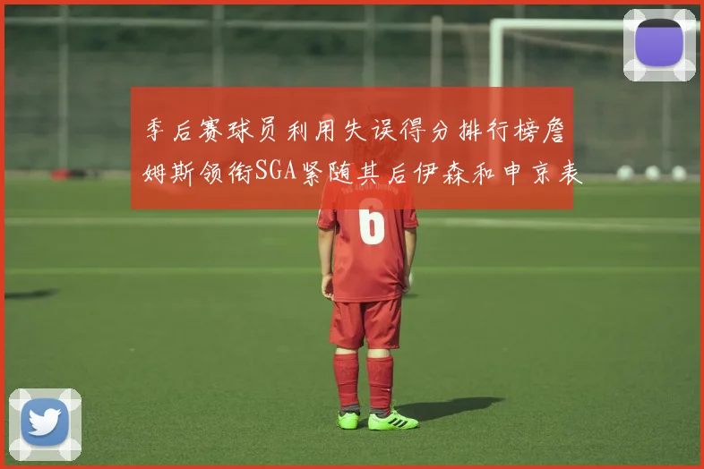 季后赛球员利用失误得分排行榜詹姆斯领衔SGA紧随其后伊森和申京表现不俗