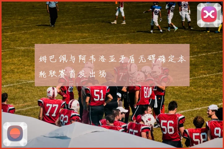 姆巴佩与阿韦洛亚矛盾无碍确定本轮联赛首发出场