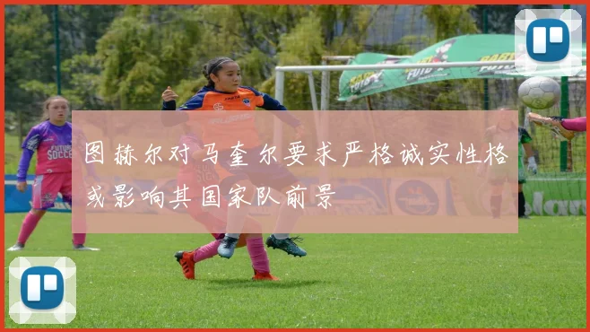 图赫尔对马奎尔要求严格诚实性格或影响其国家队前景