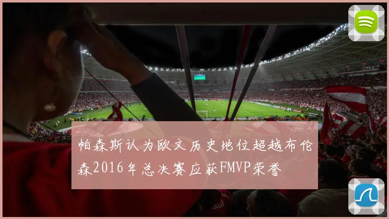 帕森斯认为欧文历史地位超越布伦森2016年总决赛应获FMVP荣誉